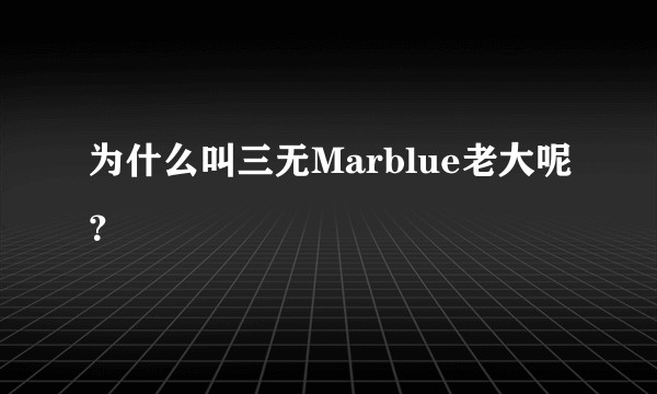 为什么叫三无Marblue老大呢？