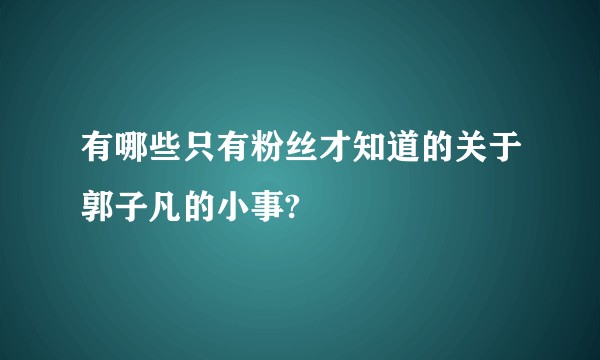 有哪些只有粉丝才知道的关于郭子凡的小事?