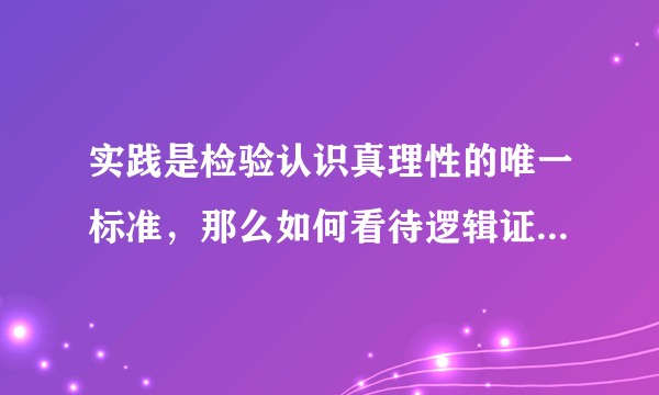 实践是检验认识真理性的唯一标准，那么如何看待逻辑证明的作用？