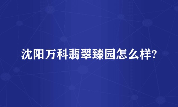 沈阳万科翡翠臻园怎么样?