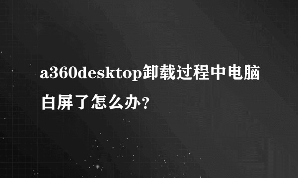 a360desktop卸载过程中电脑白屏了怎么办?