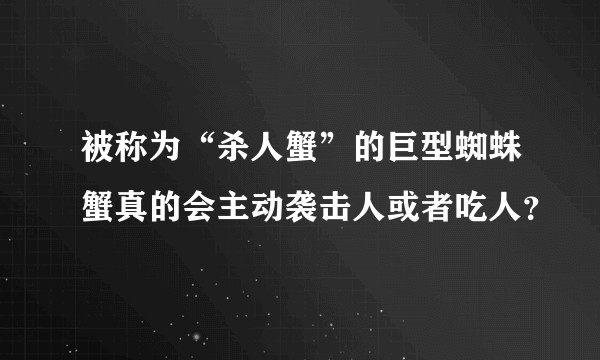 被称为“杀人蟹”的巨型蜘蛛蟹真的会主动袭击人或者吃人？