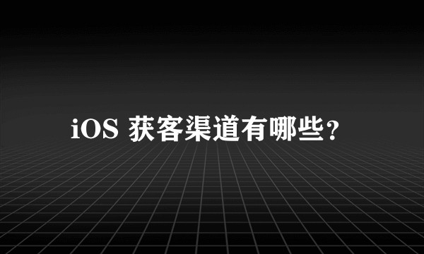 iOS 获客渠道有哪些？