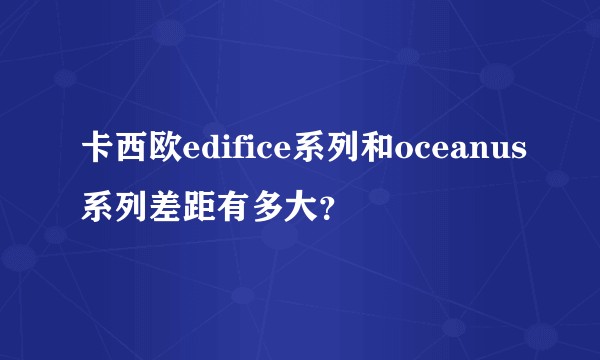 卡西欧edifice系列和oceanus系列差距有多大？