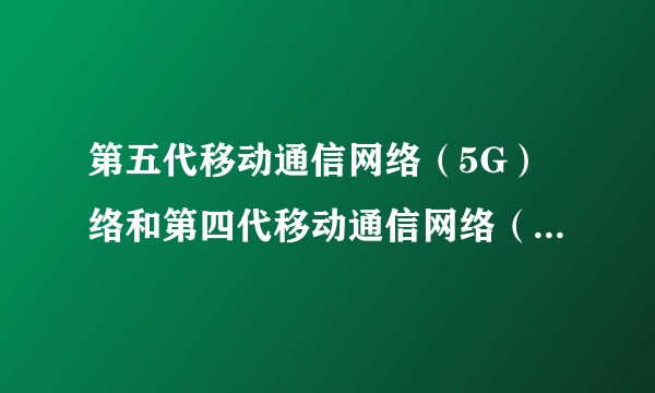 第五代移动通信网络（5G）络和第四代移动通信网络（4G）有什么区别？