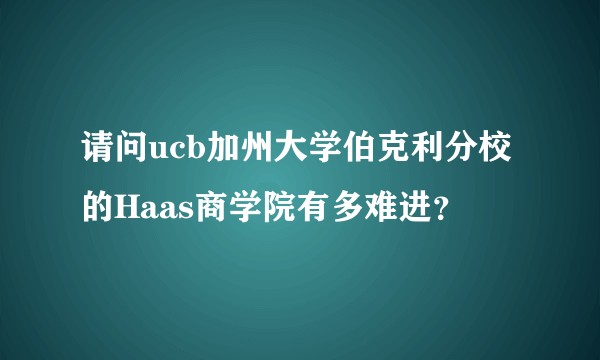 请问ucb加州大学伯克利分校的Haas商学院有多难进？