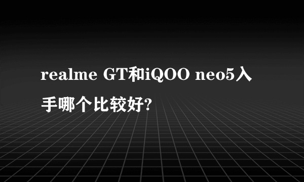 realme GT和iQOO neo5入手哪个比较好?