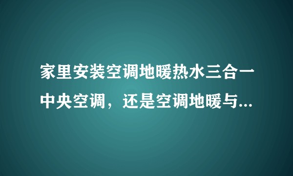 家里安装空调地暖热水三合一中央空调，还是空调地暖与热水分开，哪个更好？