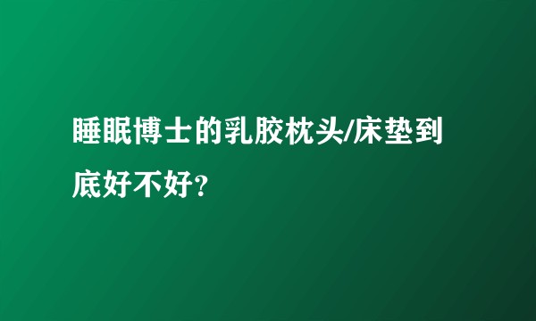 睡眠博士的乳胶枕头/床垫到底好不好？