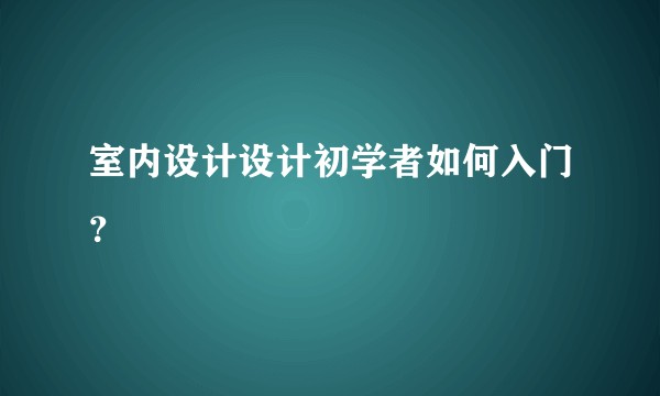 室内设计设计初学者如何入门？