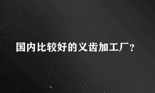 国内比较好的义齿加工厂？