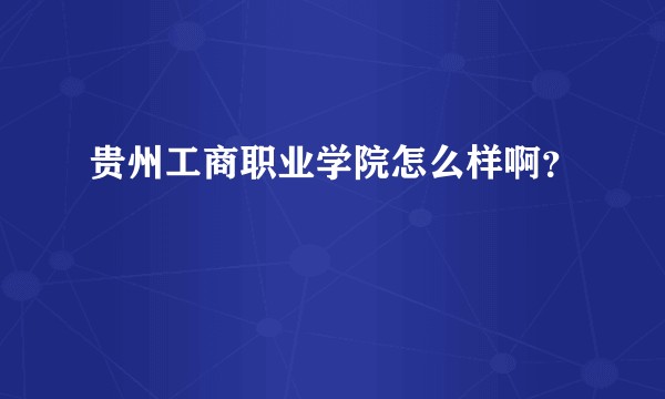 贵州工商职业学院怎么样啊？