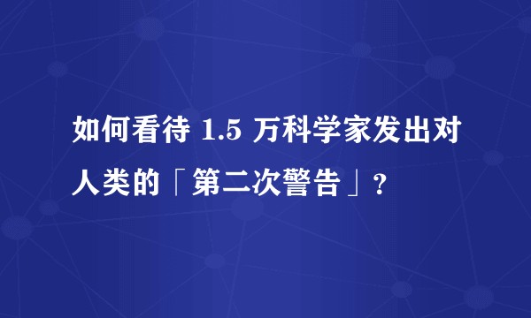 如何看待 1.5 万科学家发出对人类的「第二次警告」？