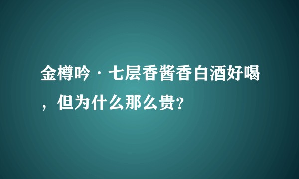 金樽吟·七层香酱香白酒好喝，但为什么那么贵？