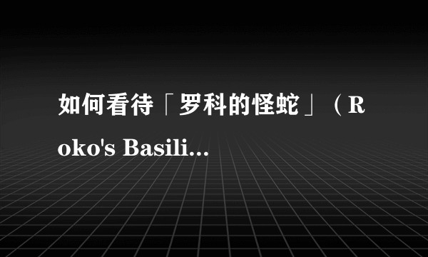 如何看待「罗科的怪蛇」（Roko's Basilisk）？