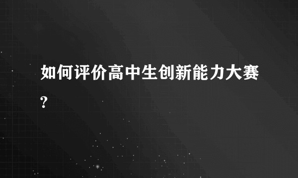 如何评价高中生创新能力大赛?