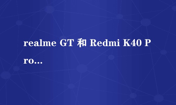 realme GT 和 Redmi K40 Pro 对比，各有哪些优劣，如何选择?