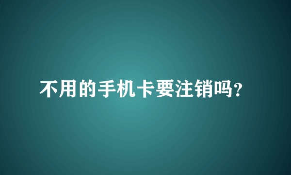 不用的手机卡要注销吗？