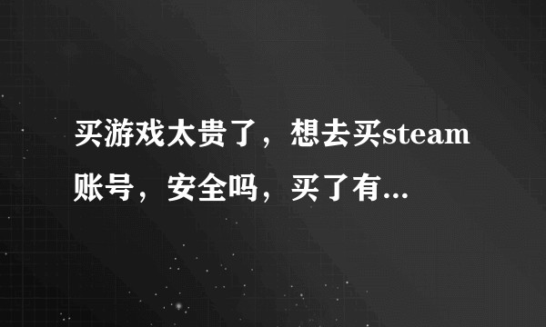 买游戏太贵了，想去买steam账号，安全吗，买了有哪些需要改的？