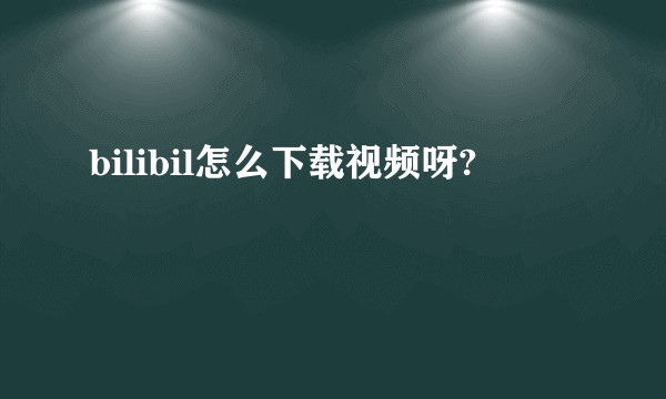 bilibil怎么下载视频呀?