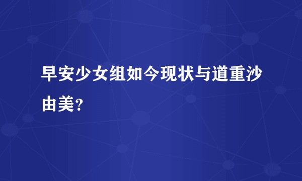 早安少女组如今现状与道重沙由美？