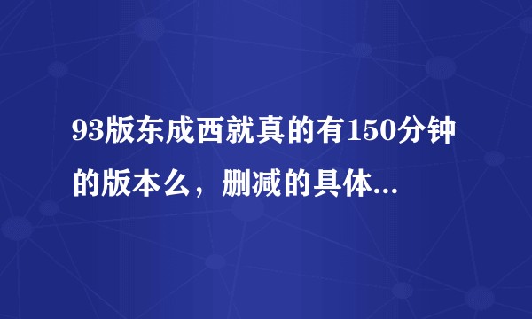 93版东成西就真的有150分钟的版本么，删减的具体剧情是什么？