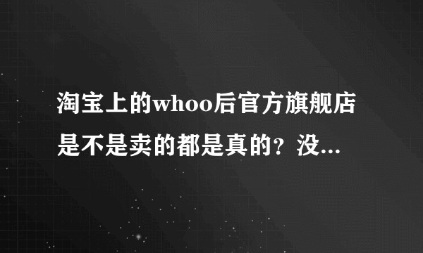 淘宝上的whoo后官方旗舰店是不是卖的都是真的？没有参假吧？