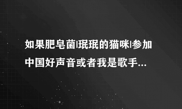 如果肥皂菌|珉珉的猫咪|参加中国好声音或者我是歌手（歌手）会怎么样？