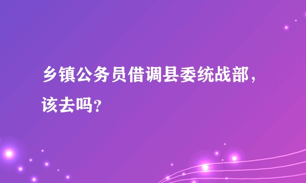 乡镇公务员借调县委统战部，该去吗？