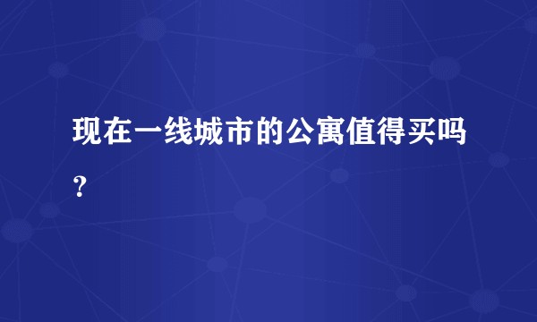 现在一线城市的公寓值得买吗？
