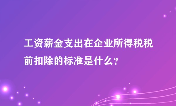 工资薪金支出在企业所得税税前扣除的标准是什么？