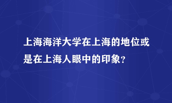 上海海洋大学在上海的地位或是在上海人眼中的印象？