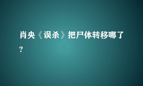 肖央《误杀》把尸体转移哪了?