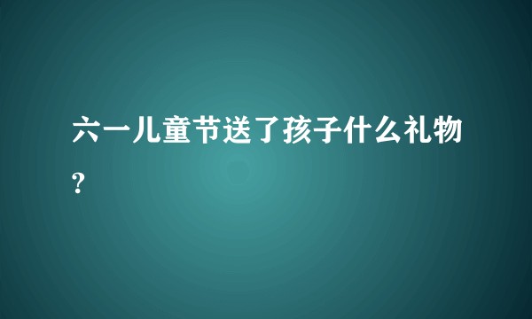 六一儿童节送了孩子什么礼物?