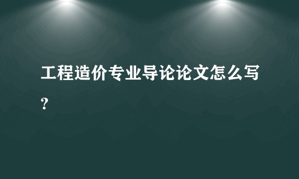 工程造价专业导论论文怎么写？