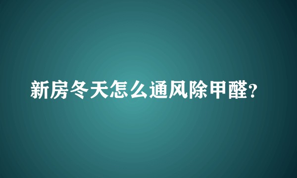 新房冬天怎么通风除甲醛？