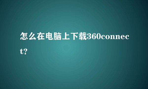 怎么在电脑上下载360connect？