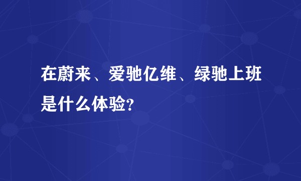 在蔚来、爱驰亿维、绿驰上班是什么体验？