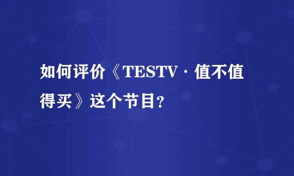 如何评价《TESTV·值不值得买》这个节目？