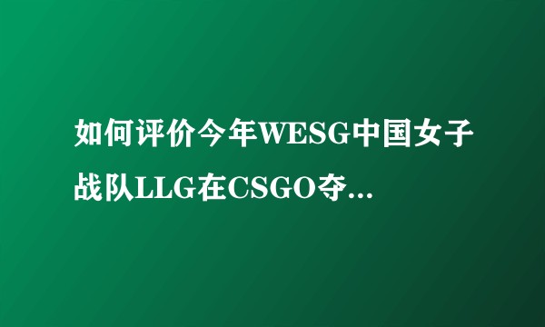 如何评价今年WESG中国女子战队LLG在CSGO夺得亚军？