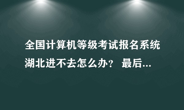 全国计算机等级考试报名系统湖北进不去怎么办？ 最后一天了，真的急！！?