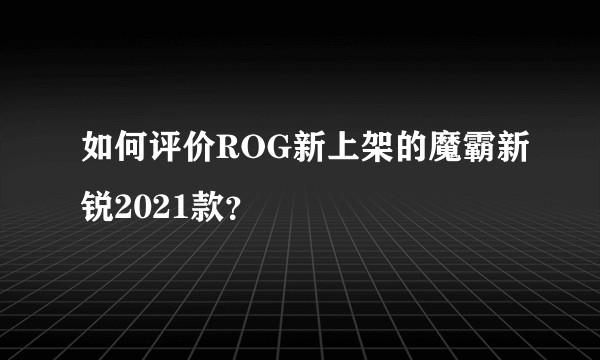 如何评价ROG新上架的魔霸新锐2021款？