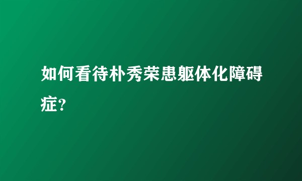 如何看待朴秀荣患躯体化障碍症？