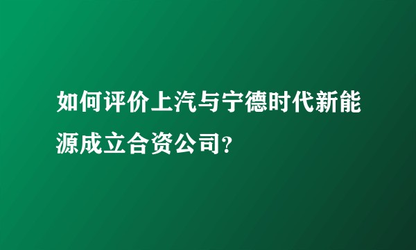 如何评价上汽与宁德时代新能源成立合资公司？