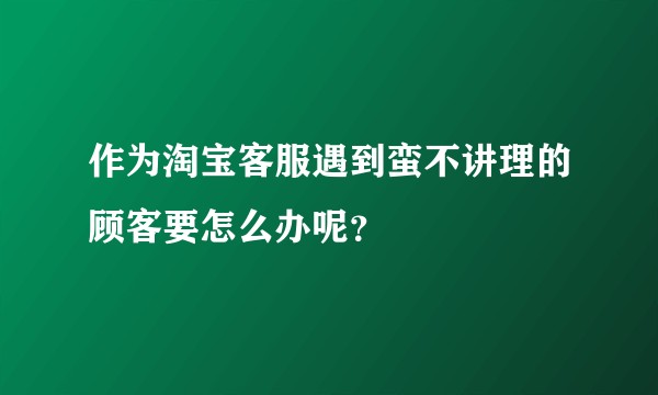 作为淘宝客服遇到蛮不讲理的顾客要怎么办呢？