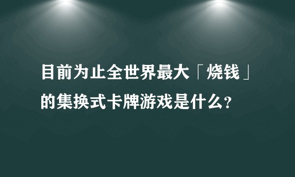 目前为止全世界最大「烧钱」的集换式卡牌游戏是什么？