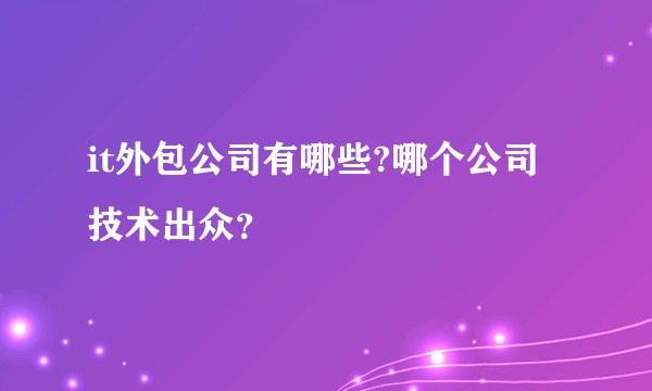 it外包公司有哪些?哪个公司技术出众？