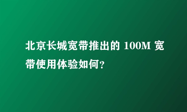 北京长城宽带推出的 100M 宽带使用体验如何？