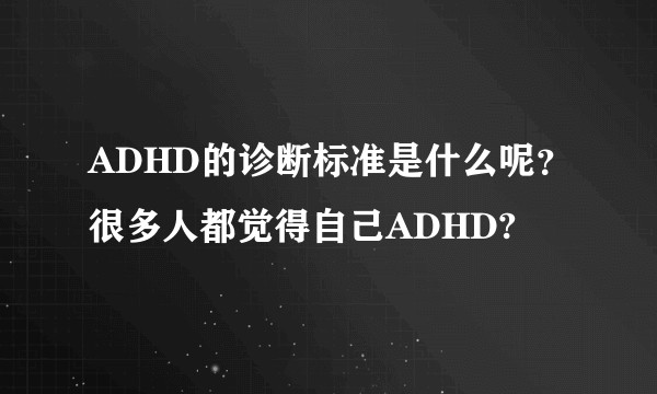 ADHD的诊断标准是什么呢？很多人都觉得自己ADHD?
