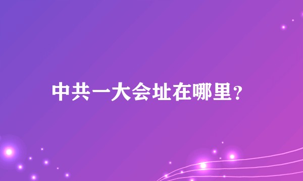 中共一大会址在哪里？
